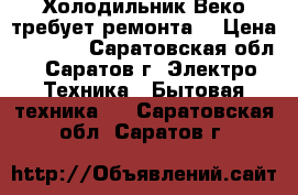 Холодильник Веко требует ремонта  › Цена ­ 3 000 - Саратовская обл., Саратов г. Электро-Техника » Бытовая техника   . Саратовская обл.,Саратов г.